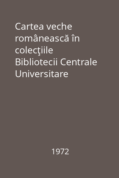 Cartea veche românească în colecţiile Bibliotecii Centrale Universitare Bucureşti