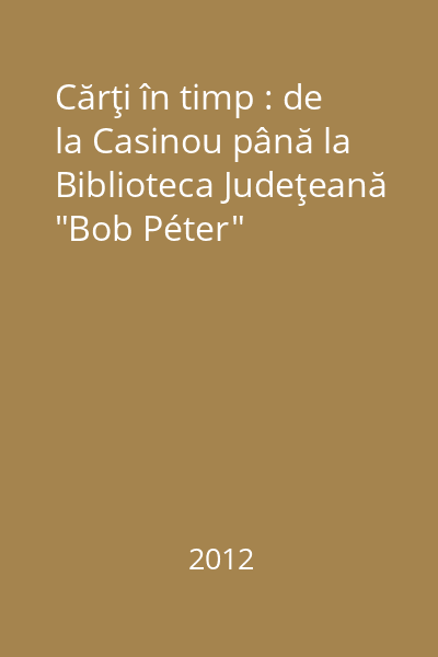 Cărţi în timp : de la Casinou până la Biblioteca Judeţeană "Bob Péter"