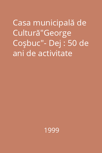 Casa municipală de Cultură"George Coşbuc"- Dej : 50 de ani de activitate