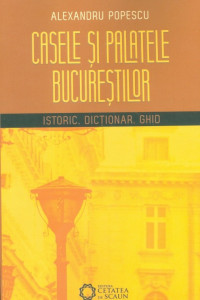 Casele şi palatele Bucureştilor : istoric, dicţionar, ghid