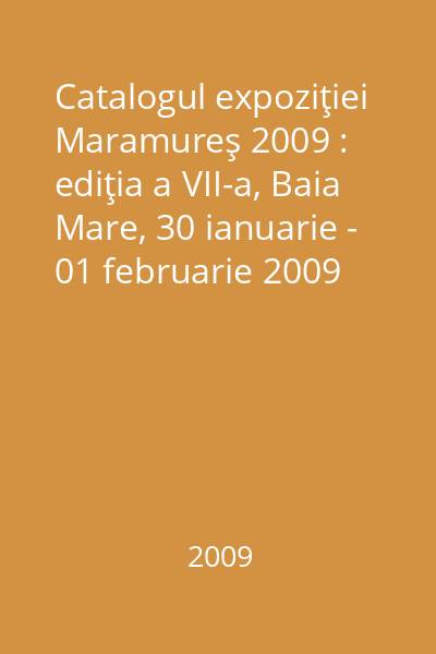 Catalogul expoziţiei Maramureş 2009 : ediţia a VII-a, Baia Mare, 30 ianuarie - 01 februarie 2009