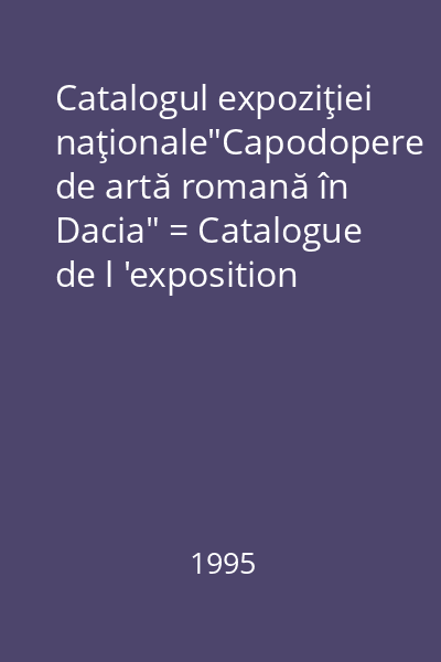 Catalogul expoziţiei naţionale"Capodopere de artă romană în Dacia" = Catalogue de l 'exposition nationale"Chefs - d 'oeuvre d 'art romain en Dacie"
