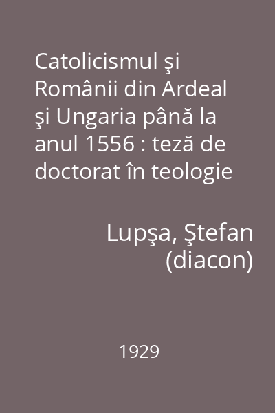 Catolicismul şi Românii din Ardeal şi Ungaria până la anul 1556 : teză de doctorat în teologie