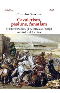 Cavalerism, pasiune, fanatism : o istorie politică şi culturală a Franţei secolului al XVI-lea