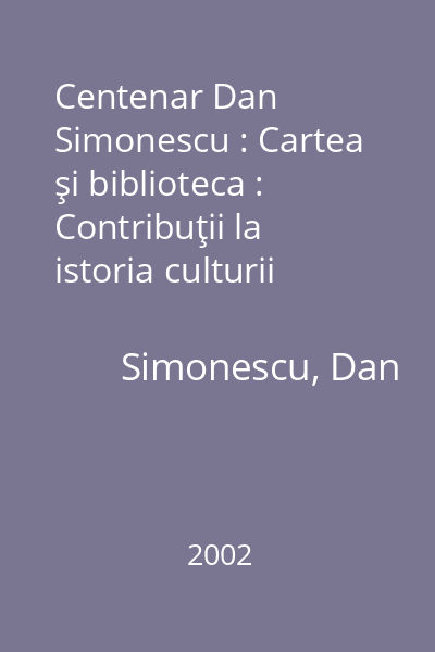 Centenar Dan Simonescu : Cartea şi biblioteca : Contribuţii la istoria culturii româneşti