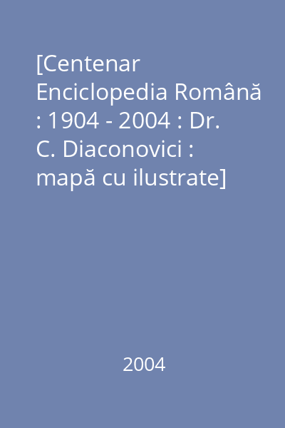 [Centenar Enciclopedia Română : 1904 - 2004 : Dr. C. Diaconovici : mapă cu ilustrate]