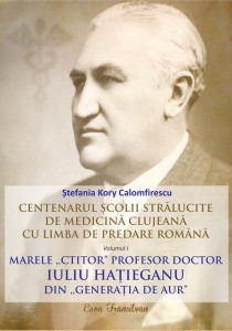 Centenarul şcolii strălucite de medicină clujeană cu limba de predare română Vol. 1 : Marele „ctitor” profesor doctor Iuliu Haţieganu din „generaţia de aur”