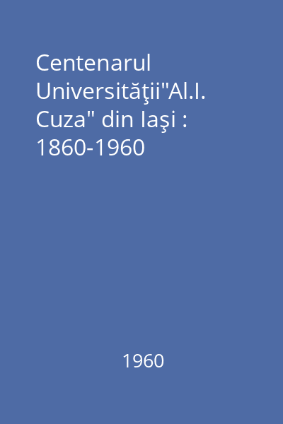 Centenarul Universităţii"Al.I. Cuza" din Iaşi : 1860-1960