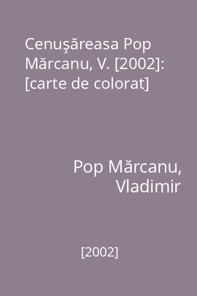 Cenuşăreasa Pop Mărcanu, V. [2002]: [carte de colorat]