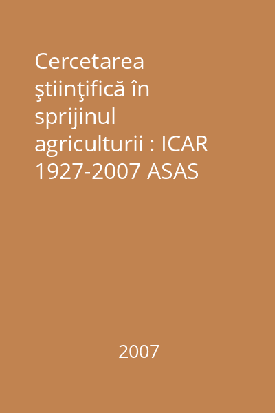 Cercetarea ştiinţifică în sprijinul agriculturii : ICAR 1927-2007 ASAS
