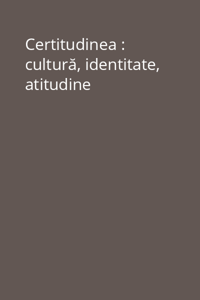 Certitudinea : cultură, identitate, atitudine