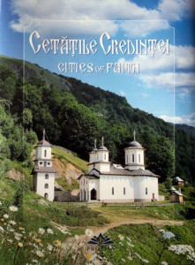 Cetăţile credinţei : mănăstiri şi schituri din Arhiepiscopia Râmnicului = Cities of faith : monasteries and hermitages of Ramnic Diocese