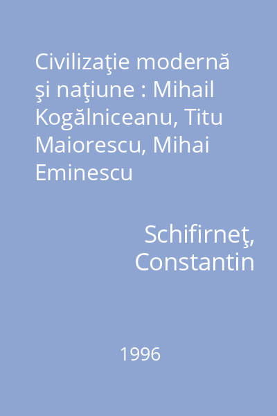 Civilizaţie modernă şi naţiune : Mihail Kogălniceanu, Titu Maiorescu, Mihai Eminescu