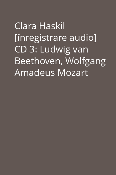 Clara Haskil [înregistrare audio] CD 3: Ludwig van Beethoven, Wolfgang Amadeus Mozart