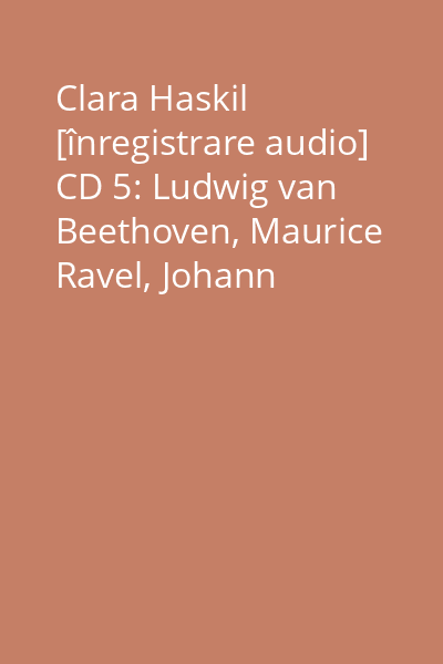 Clara Haskil [înregistrare audio] CD 5: Ludwig van Beethoven, Maurice Ravel, Johann Sebastian Bach, Claude Debussy