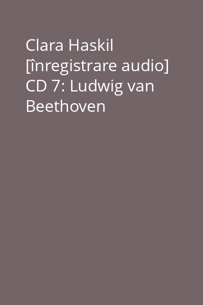 Clara Haskil [înregistrare audio] CD 7: Ludwig van Beethoven
