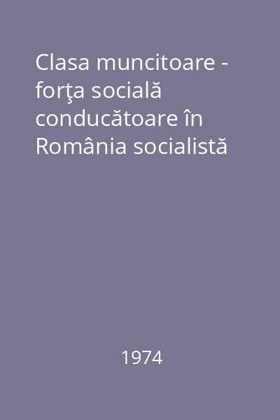 Clasa muncitoare - forţa socială conducătoare în România socialistă
