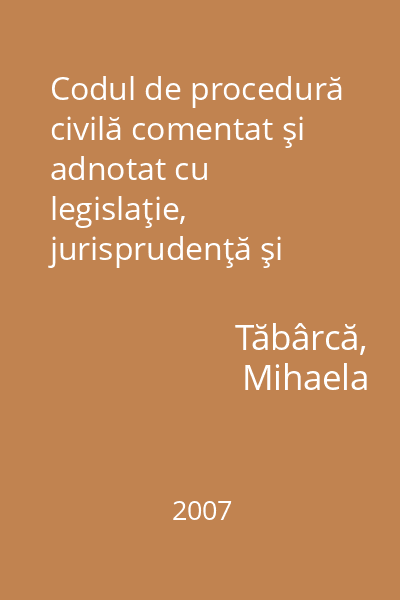 Codul de procedură civilă comentat şi adnotat cu legislaţie, jurisprudenţă şi doctrină 2007 Tăbârcă, M.