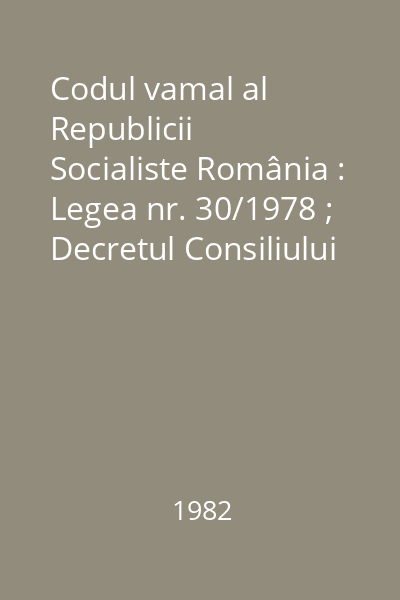 Codul vamal al Republicii Socialiste România : Legea nr. 30/1978 ; Decretul Consiliului de Stat nr. 337/1981 privind aprobarea regulamentului vamal [în Legislaţie civilă uzuală]