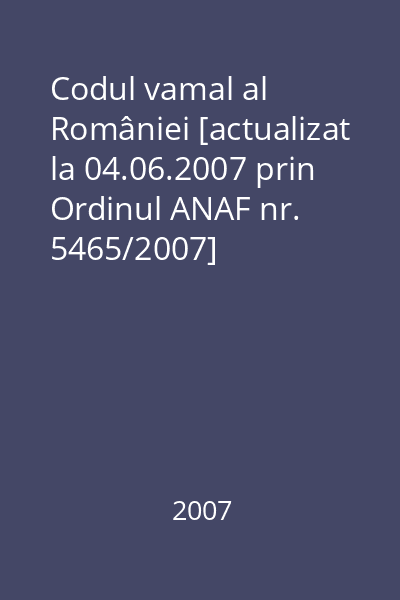 Codul vamal al României [actualizat la 04.06.2007 prin Ordinul ANAF nr. 5465/2007]