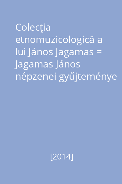 Colecţia etnomuzicologică a lui János Jagamas = Jagamas János népzenei gyűjteménye