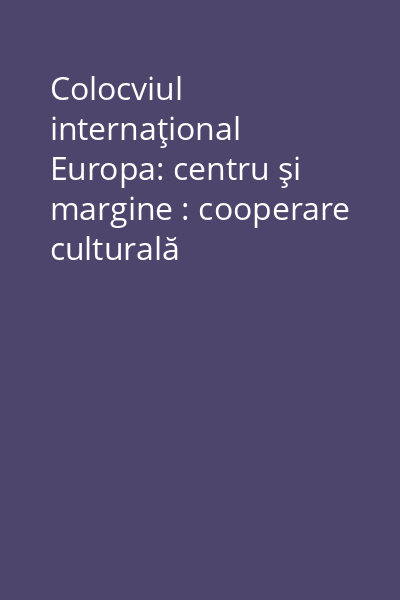 Colocviul internaţional Europa: centru şi margine : cooperare culturală transfrontalieră