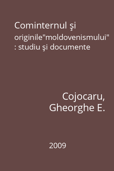 Cominternul şi originile"moldovenismului" : studiu şi documente