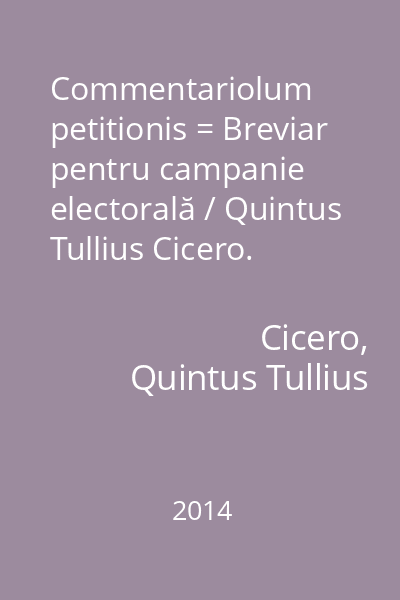 Commentariolum petitionis = Breviar pentru campanie electorală / Quintus Tullius Cicero. Epistulae ad Atticum (I, II) = Scrisori către Atticus (I, II) / Marcus Tullius Cicero