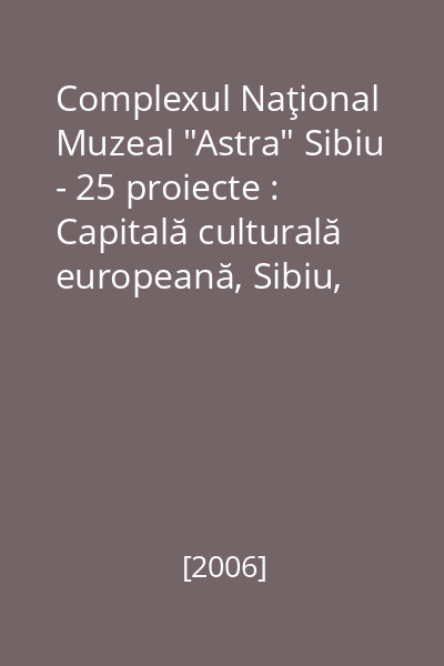 Complexul Naţional Muzeal "Astra" Sibiu - 25 proiecte : Capitală culturală europeană, Sibiu, 2007