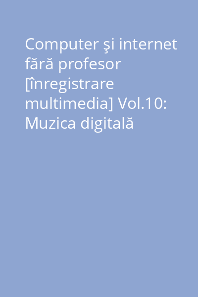 Computer şi internet fără profesor [înregistrare multimedia] Vol.10: Muzica digitală