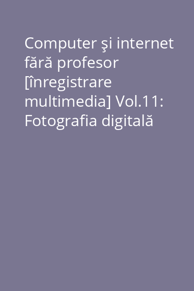 Computer şi internet fără profesor [înregistrare multimedia] Vol.11: Fotografia digitală