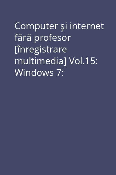 Computer şi internet fără profesor [înregistrare multimedia] Vol.15: Windows 7: operaţiuni de bază