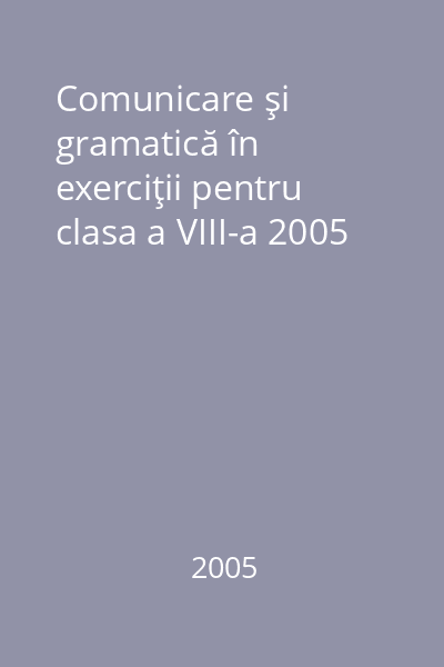 Comunicare şi gramatică în exerciţii pentru clasa a VIII-a 2005