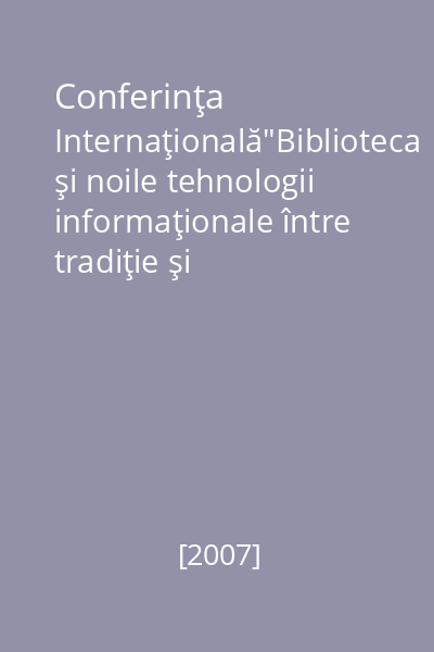 Conferinţa Internaţională"Biblioteca şi noile tehnologii informaţionale între tradiţie şi inovaţie" : ediţia a VI-a, 11-13 iunie 2007 = International Conference"The libraries...