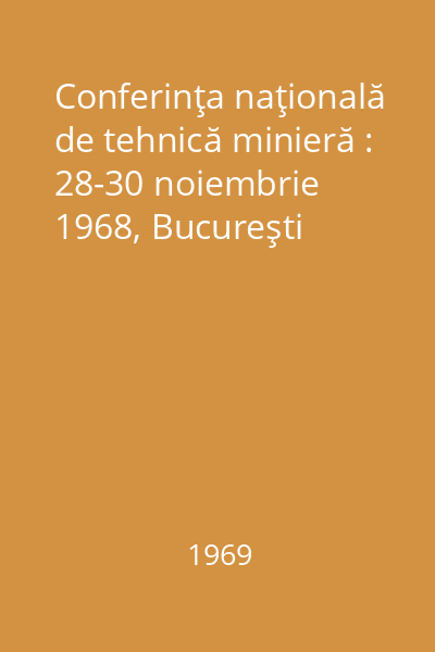 Conferinţa naţională de tehnică minieră : 28-30 noiembrie 1968, Bucureşti