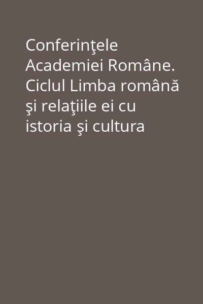 Conferinţele Academiei Române. Ciclul Limba română şi relaţiile ei cu istoria şi cultura românilor