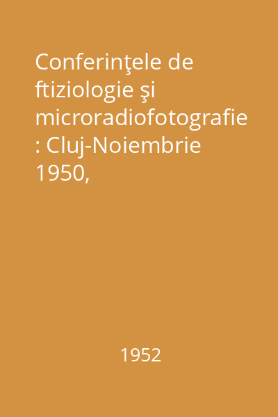 Conferinţele de ftiziologie şi microradiofotografie : Cluj-Noiembrie 1950, Bucureşti-Martie 1951