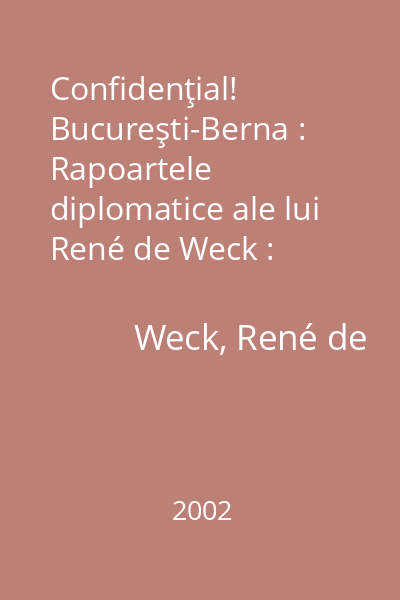 Confidenţial! Bucureşti-Berna : Rapoartele diplomatice ale lui René de Weck : 1940-1944