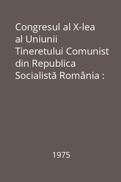 Congresul al X-lea al Uniunii Tineretului Comunist din Republica Socialistă România : 3-5 noiembrie 1975