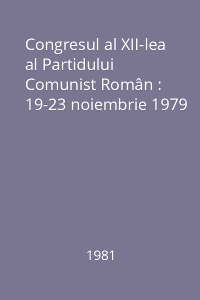 Congresul al XII-lea al Partidului Comunist Român : 19-23 noiembrie 1979
