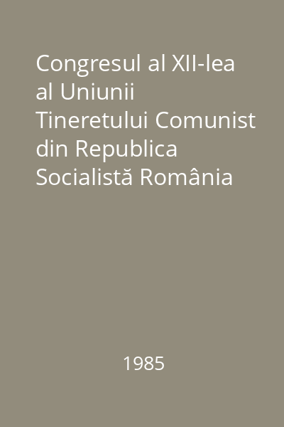 Congresul al XII-lea al Uniunii Tineretului Comunist din Republica Socialistă România 16-18 mai 1985