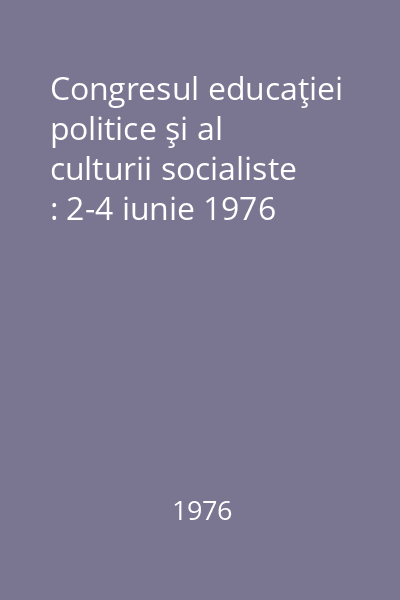 Congresul educaţiei politice şi al culturii socialiste : 2-4 iunie 1976