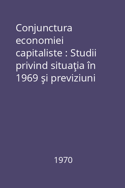Conjunctura economiei capitaliste : Studii privind situaţia în 1969 şi previziuni pe 1970