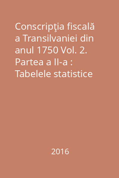 Conscripţia fiscală a Transilvaniei din anul 1750 Vol. 2. Partea a II-a : Tabelele statistice