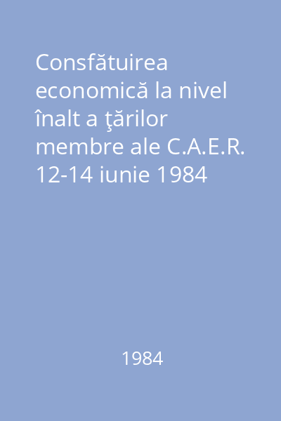 Consfătuirea economică la nivel înalt a ţărilor membre ale C.A.E.R. 12-14 iunie 1984