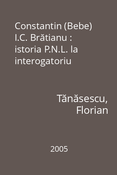 Constantin (Bebe) I.C. Brătianu : istoria P.N.L. la interogatoriu