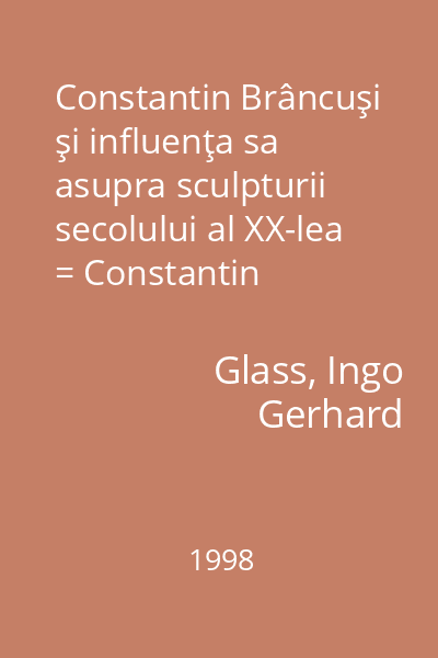 Constantin Brâncuşi şi influenţa sa asupra sculpturii secolului al XX-lea = Constantin Brancusi und sein Einfluss auf die Skulptur des 20. Jahrhunderts