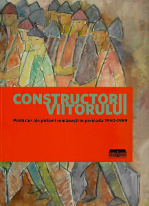 Constructorii viitorului : politizări ale picturii româneşti în perioada 1950-1989
