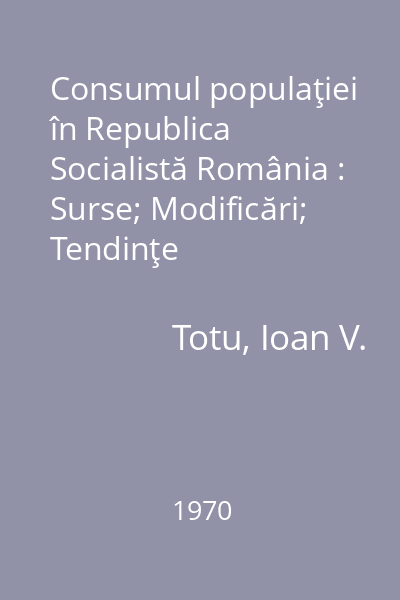 Consumul populaţiei în Republica Socialistă România : Surse; Modificări; Tendinţe