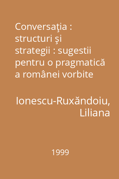 Conversaţia : structuri şi strategii : sugestii pentru o pragmatică a românei vorbite 1999